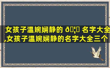 女孩子温婉娴静的 🦈 名字大全,女孩子温婉娴静的名字大全三个字